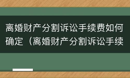 离婚财产分割诉讼手续费如何确定（离婚财产分割诉讼手续费如何确定的）