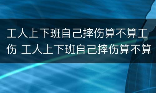 工人上下班自己摔伤算不算工伤 工人上下班自己摔伤算不算工伤认定