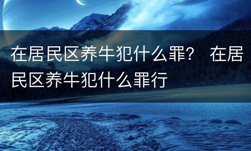 在居民区养牛犯什么罪？ 在居民区养牛犯什么罪行