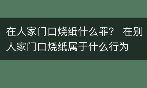 在人家门口烧纸什么罪？ 在别人家门口烧纸属于什么行为