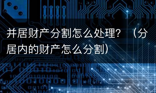 并居财产分割怎么处理？（分居内的财产怎么分割）