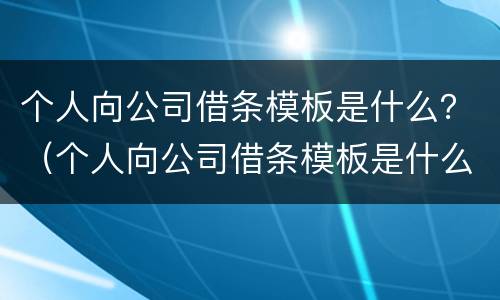 个人向公司借条模板是什么？（个人向公司借条模板是什么样子）