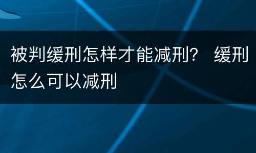 被判缓刑怎样才能减刑？ 缓刑怎么可以减刑