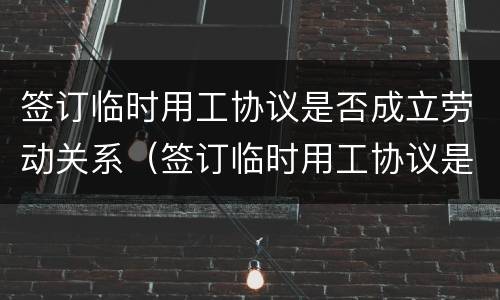 签订临时用工协议是否成立劳动关系（签订临时用工协议是否成立劳动关系协议）