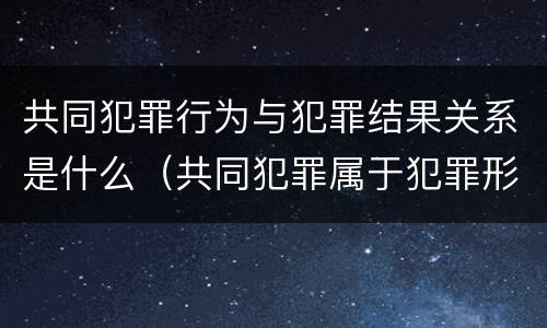 共同犯罪行为与犯罪结果关系是什么（共同犯罪属于犯罪形态吗）