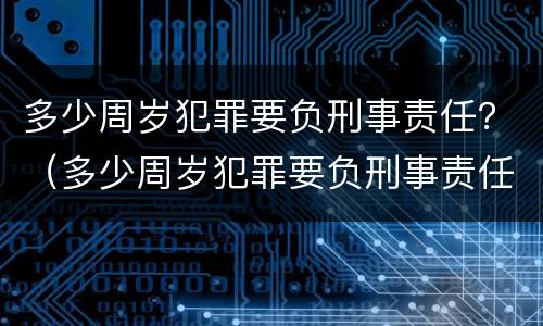 多少周岁犯罪要负刑事责任？（多少周岁犯罪要负刑事责任呢）