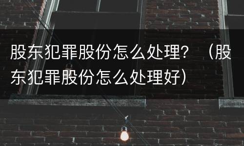 股东犯罪股份怎么处理？（股东犯罪股份怎么处理好）