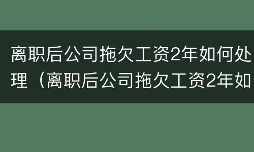 离职后公司拖欠工资2年如何处理（离职后公司拖欠工资2年如何处理合法）