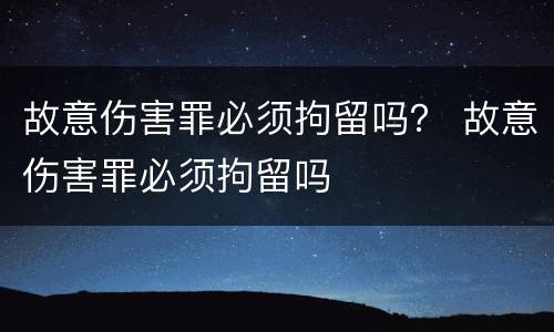 故意伤害罪必须拘留吗？ 故意伤害罪必须拘留吗