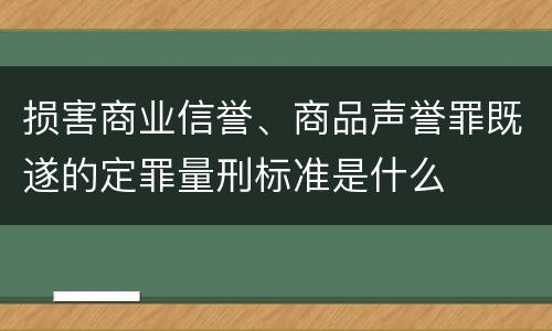 损害商业信誉、商品声誉罪既遂的定罪量刑标准是什么