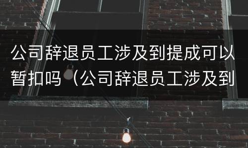 公司辞退员工涉及到提成可以暂扣吗（公司辞退员工涉及到提成可以暂扣吗怎么办）