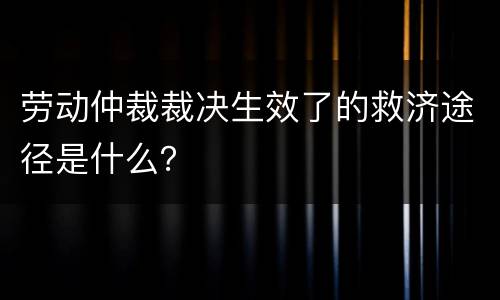 劳动仲裁裁决生效了的救济途径是什么？