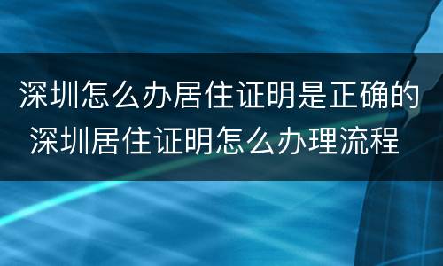 深圳怎么办居住证明是正确的 深圳居住证明怎么办理流程