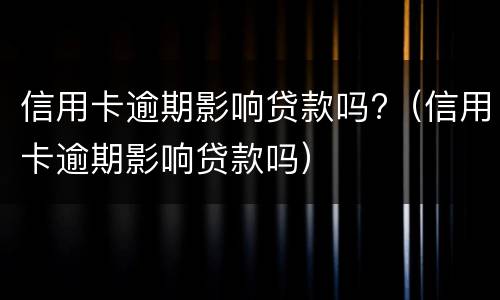 信用卡逾期影响贷款吗?（信用卡逾期影响贷款吗）