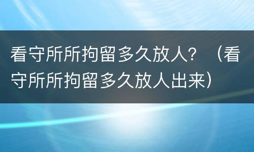 看守所所拘留多久放人？（看守所所拘留多久放人出来）