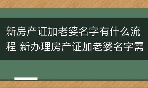 新房产证加老婆名字有什么流程 新办理房产证加老婆名字需要什么手续