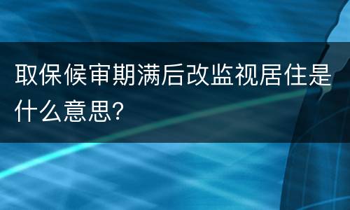 取保候审期满后改监视居住是什么意思？