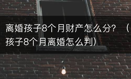 离婚孩子8个月财产怎么分？（孩子8个月离婚怎么判）