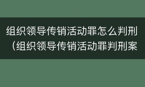 组织领导传销活动罪怎么判刑（组织领导传销活动罪判刑案例）