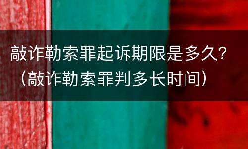 敲诈勒索罪起诉期限是多久？（敲诈勒索罪判多长时间）