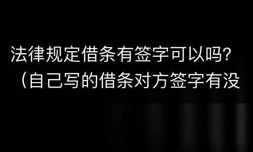 法律规定借条有签字可以吗？（自己写的借条对方签字有没有法律）