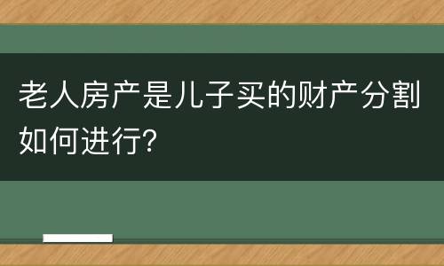 老人房产是儿子买的财产分割如何进行？