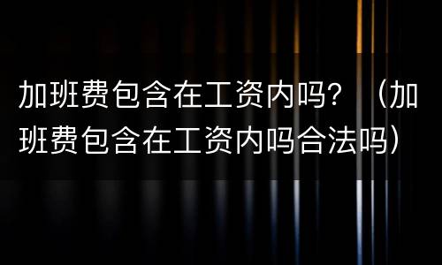 加班费包含在工资内吗？（加班费包含在工资内吗合法吗）