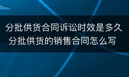 分批供货合同诉讼时效是多久 分批供货的销售合同怎么写