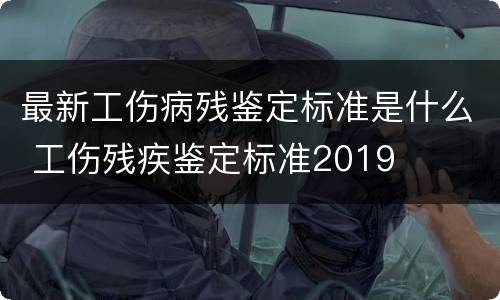 最新工伤病残鉴定标准是什么 工伤残疾鉴定标准2019