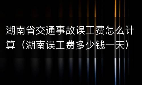 湖南省交通事故误工费怎么计算（湖南误工费多少钱一天）