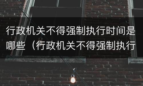 行政机关不得强制执行时间是哪些（行政机关不得强制执行时间是哪些内容）