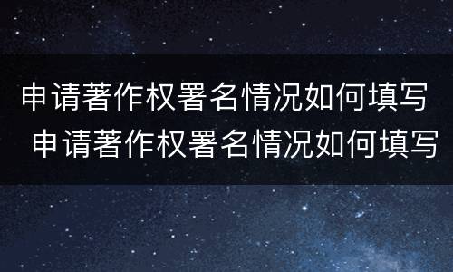 申请著作权署名情况如何填写 申请著作权署名情况如何填写呢