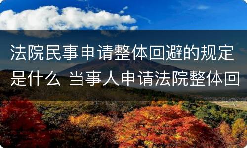 法院民事申请整体回避的规定是什么 当事人申请法院整体回避如何处理