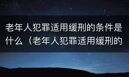 老年人犯罪适用缓刑的条件是什么（老年人犯罪适用缓刑的条件是什么呢）