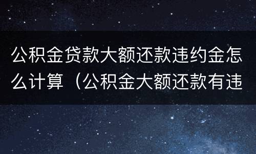 公积金贷款大额还款违约金怎么计算（公积金大额还款有违约金吗）