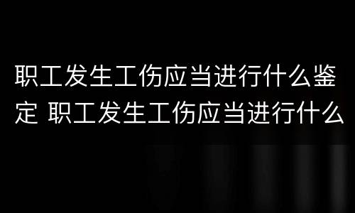 职工发生工伤应当进行什么鉴定 职工发生工伤应当进行什么鉴定和赔偿