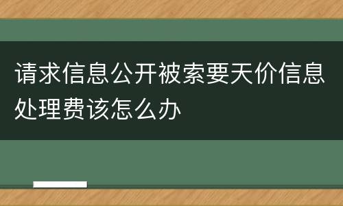 请求信息公开被索要天价信息处理费该怎么办