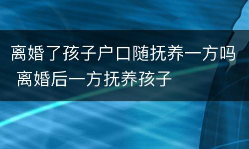 离婚了孩子户口随抚养一方吗 离婚后一方抚养孩子