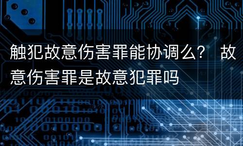 触犯故意伤害罪能协调么？ 故意伤害罪是故意犯罪吗