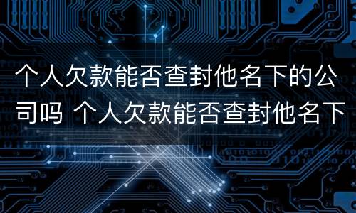 个人欠款能否查封他名下的公司吗 个人欠款能否查封他名下的公司吗怎么查