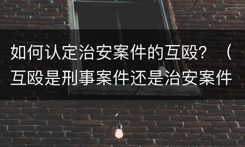 如何认定治安案件的互殴？（互殴是刑事案件还是治安案件）