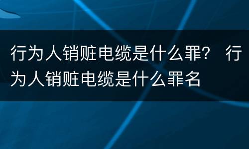 行为人销赃电缆是什么罪？ 行为人销赃电缆是什么罪名