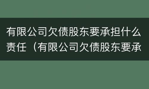 有限公司欠债股东要承担什么责任（有限公司欠债股东要承担什么责任和义务）