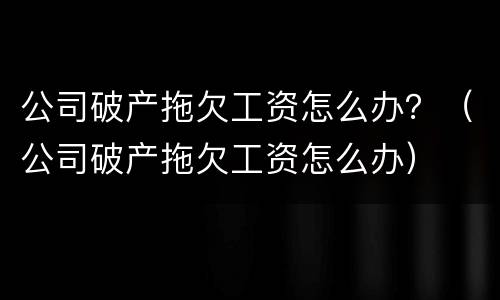 公司破产拖欠工资怎么办？（公司破产拖欠工资怎么办）