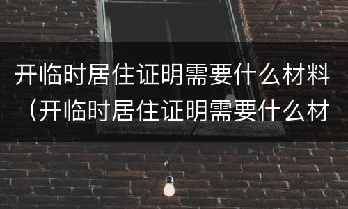 开临时居住证明需要什么材料（开临时居住证明需要什么材料和手续）