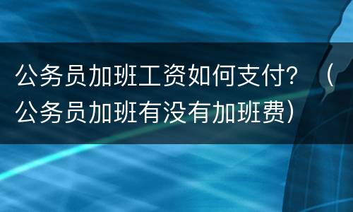 公务员加班工资如何支付？（公务员加班有没有加班费）