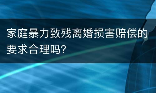 家庭暴力致残离婚损害赔偿的要求合理吗？