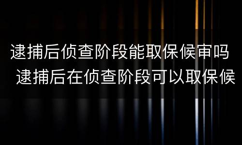 逮捕后侦查阶段能取保候审吗 逮捕后在侦查阶段可以取保候审吗