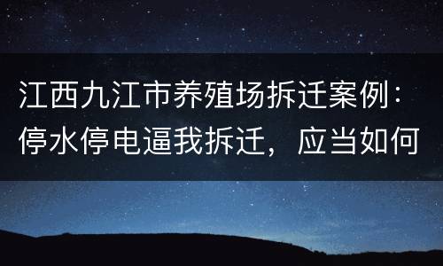 江西九江市养殖场拆迁案例：停水停电逼我拆迁，应当如何维权