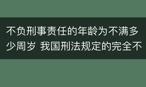 不负刑事责任的年龄为不满多少周岁 我国刑法规定的完全不负刑事责任的年龄为不满多少周岁